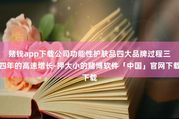 赌钱app下载公司功能性护肤品四大品牌过程三四年的高速增长-押大小的赌博软件「中国」官网下载