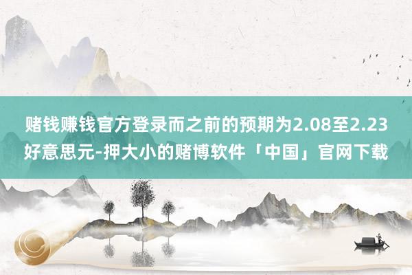 赌钱赚钱官方登录而之前的预期为2.08至2.23好意思元-押大小的赌博软件「中国」官网下载