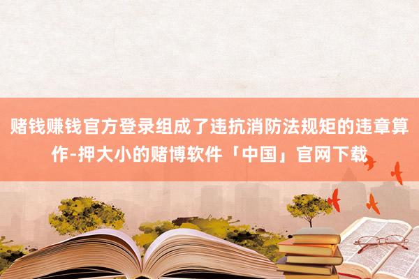 赌钱赚钱官方登录组成了违抗消防法规矩的违章算作-押大小的赌博软件「中国」官网下载