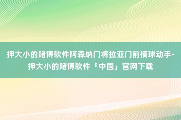 押大小的赌博软件阿森纳门将拉亚门前摘球动手-押大小的赌博软件「中国」官网下载