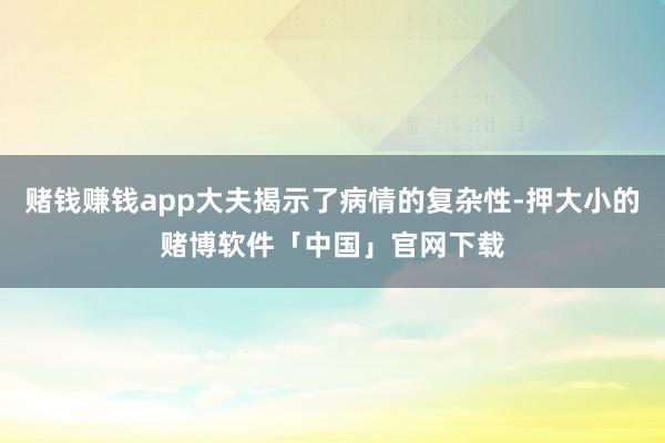 赌钱赚钱app大夫揭示了病情的复杂性-押大小的赌博软件「中国」官网下载