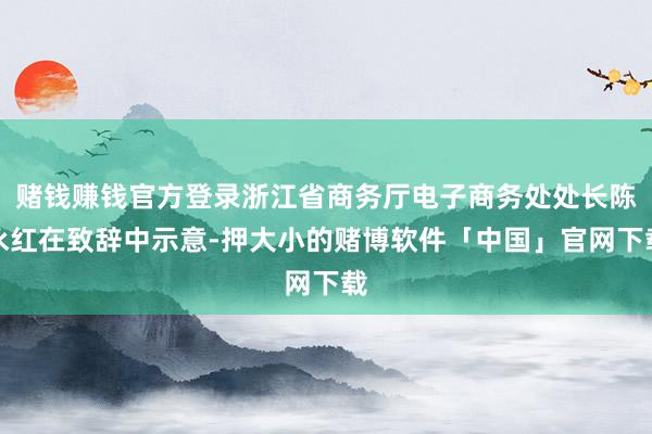 赌钱赚钱官方登录浙江省商务厅电子商务处处长陈永红在致辞中示意-押大小的赌博软件「中国」官网下载