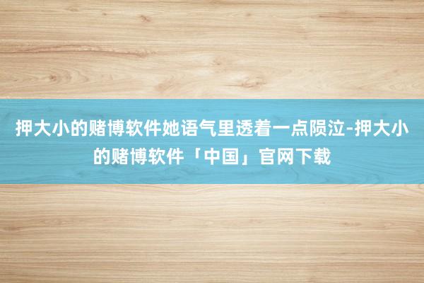 押大小的赌博软件她语气里透着一点陨泣-押大小的赌博软件「中国」官网下载