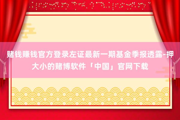 赌钱赚钱官方登录左证最新一期基金季报透露-押大小的赌博软件「中国」官网下载