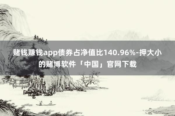 赌钱赚钱app债券占净值比140.96%-押大小的赌博软件「中国」官网下载