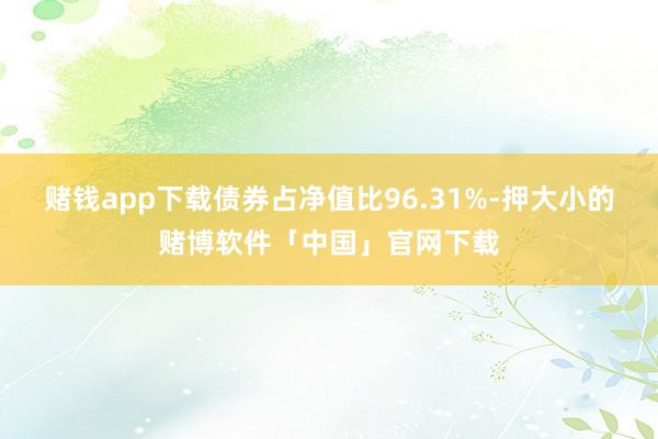 赌钱app下载债券占净值比96.31%-押大小的赌博软件「中国」官网下载