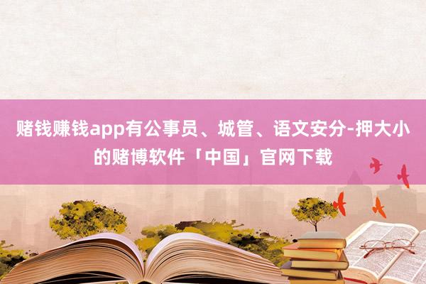 赌钱赚钱app有公事员、城管、语文安分-押大小的赌博软件「中国」官网下载