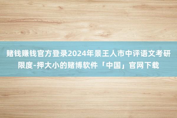 赌钱赚钱官方登录2024年景王人市中评语文考研限度-押大小的赌博软件「中国」官网下载