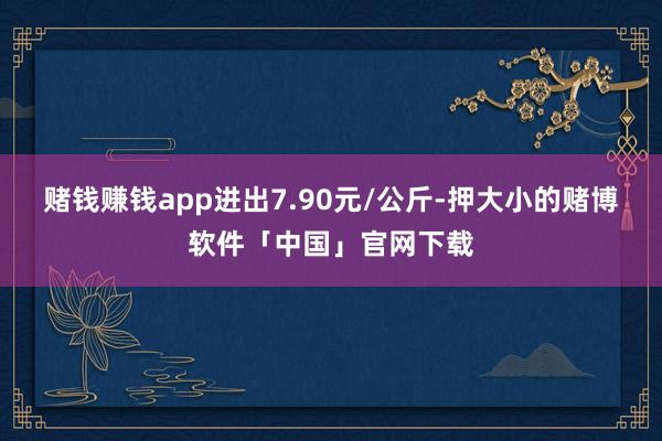 赌钱赚钱app进出7.90元/公斤-押大小的赌博软件「中国」官网下载