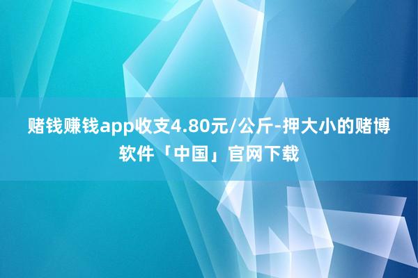 赌钱赚钱app收支4.80元/公斤-押大小的赌博软件「中国」官网下载