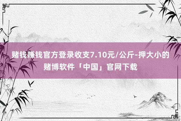 赌钱赚钱官方登录收支7.10元/公斤-押大小的赌博软件「中国」官网下载