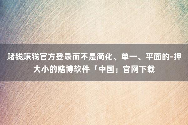 赌钱赚钱官方登录而不是简化、单一、平面的-押大小的赌博软件「中国」官网下载