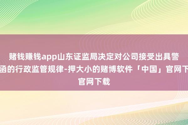 赌钱赚钱app山东证监局决定对公司接受出具警示函的行政监管规律-押大小的赌博软件「中国」官网下载