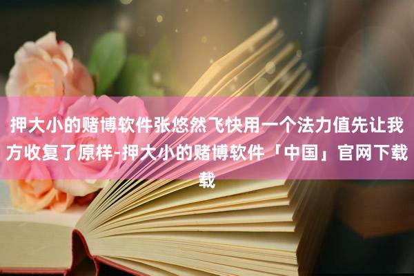 押大小的赌博软件张悠然飞快用一个法力值先让我方收复了原样-押大小的赌博软件「中国」官网下载