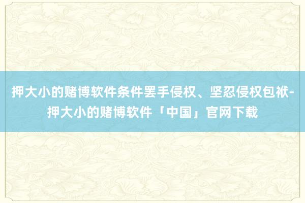 押大小的赌博软件条件罢手侵权、坚忍侵权包袱-押大小的赌博软件「中国」官网下载