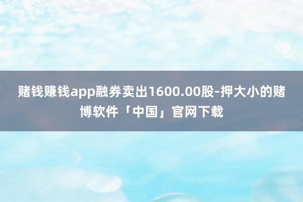 赌钱赚钱app融券卖出1600.00股-押大小的赌博软件「中国」官网下载