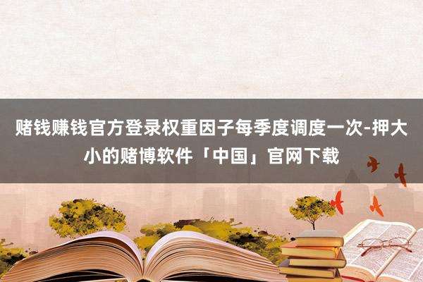 赌钱赚钱官方登录权重因子每季度调度一次-押大小的赌博软件「中国」官网下载