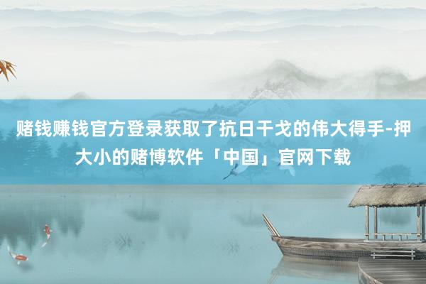 赌钱赚钱官方登录获取了抗日干戈的伟大得手-押大小的赌博软件「中国」官网下载