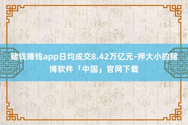 赌钱赚钱app日均成交8.42万亿元-押大小的赌博软件「中国」官网下载