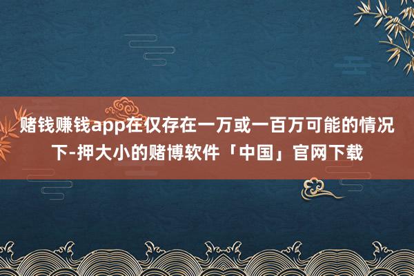 赌钱赚钱app在仅存在一万或一百万可能的情况下-押大小的赌博软件「中国」官网下载