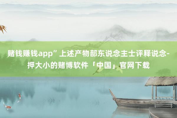 赌钱赚钱app”上述产物部东说念主士评释说念-押大小的赌博软件「中国」官网下载