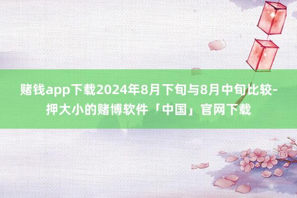 赌钱app下载2024年8月下旬与8月中旬比较-押大小的赌博软件「中国」官网下载