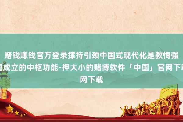 赌钱赚钱官方登录撑持引颈中国式现代化是教悔强国成立的中枢功能-押大小的赌博软件「中国」官网下载