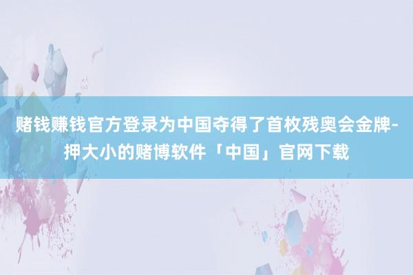 赌钱赚钱官方登录为中国夺得了首枚残奥会金牌-押大小的赌博软件「中国」官网下载