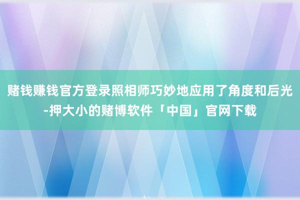 赌钱赚钱官方登录照相师巧妙地应用了角度和后光-押大小的赌博软件「中国」官网下载