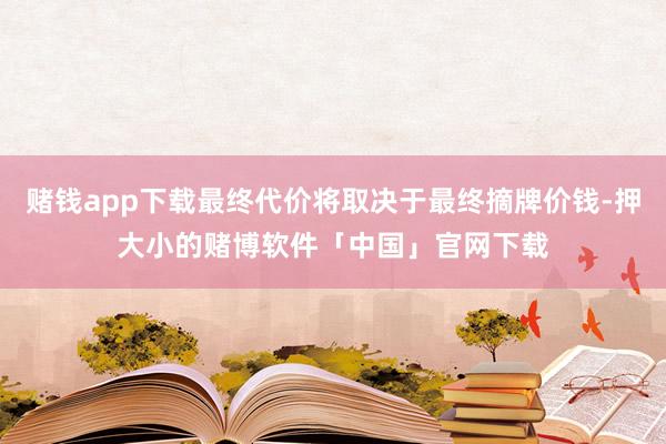 赌钱app下载最终代价将取决于最终摘牌价钱-押大小的赌博软件「中国」官网下载