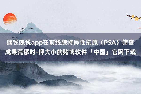 赌钱赚钱app在前线腺特异性抗原（PSA）筛查成果荒谬时-押大小的赌博软件「中国」官网下载