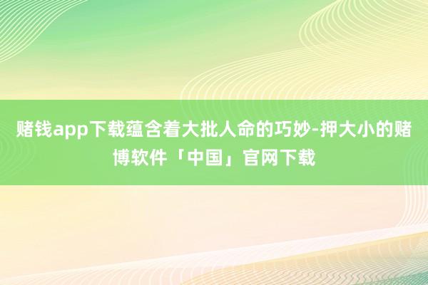 赌钱app下载蕴含着大批人命的巧妙-押大小的赌博软件「中国」官网下载