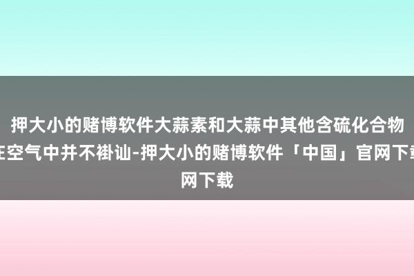 押大小的赌博软件大蒜素和大蒜中其他含硫化合物在空气中并不褂讪-押大小的赌博软件「中国」官网下载