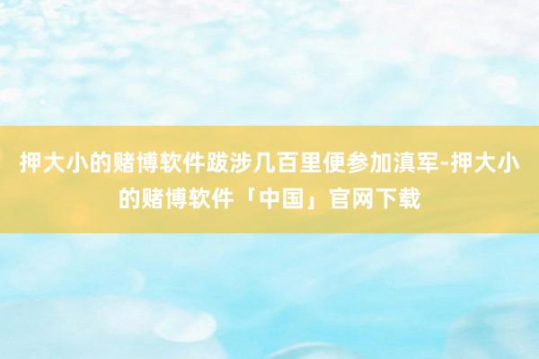 押大小的赌博软件跋涉几百里便参加滇军-押大小的赌博软件「中国」官网下载