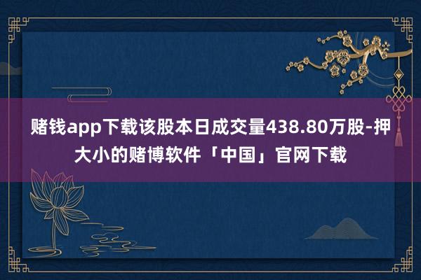 赌钱app下载该股本日成交量438.80万股-押大小的赌博软件「中国」官网下载