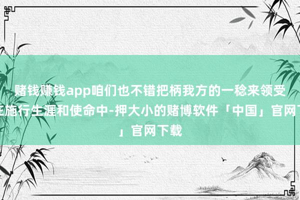 赌钱赚钱app咱们也不错把柄我方的一稔来领受！在施行生涯和使命中-押大小的赌博软件「中国」官网下载