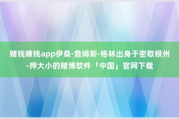 赌钱赚钱app伊桑·詹姆斯·格林出身于密歇根州-押大小的赌博软件「中国」官网下载