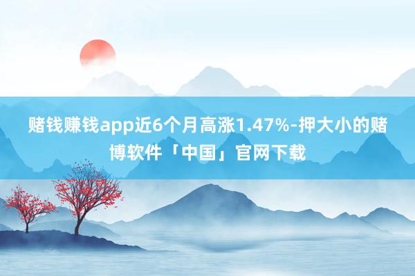 赌钱赚钱app近6个月高涨1.47%-押大小的赌博软件「中国」官网下载