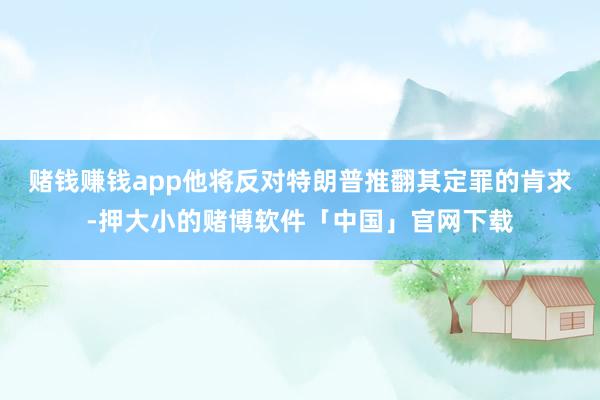 赌钱赚钱app他将反对特朗普推翻其定罪的肯求-押大小的赌博软件「中国」官网下载