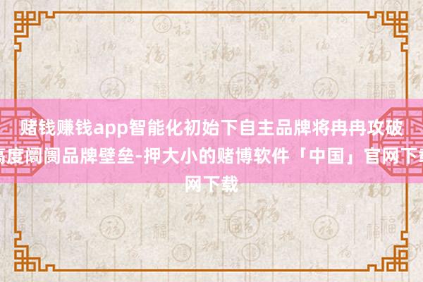 赌钱赚钱app智能化初始下自主品牌将冉冉攻破高度阛阓品牌壁垒-押大小的赌博软件「中国」官网下载