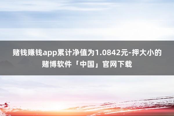 赌钱赚钱app累计净值为1.0842元-押大小的赌博软件「中国」官网下载