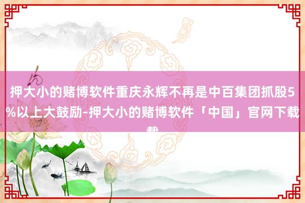 押大小的赌博软件重庆永辉不再是中百集团抓股5%以上大鼓励-押大小的赌博软件「中国」官网下载