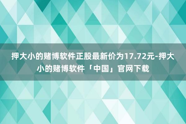 押大小的赌博软件正股最新价为17.72元-押大小的赌博软件「中国」官网下载