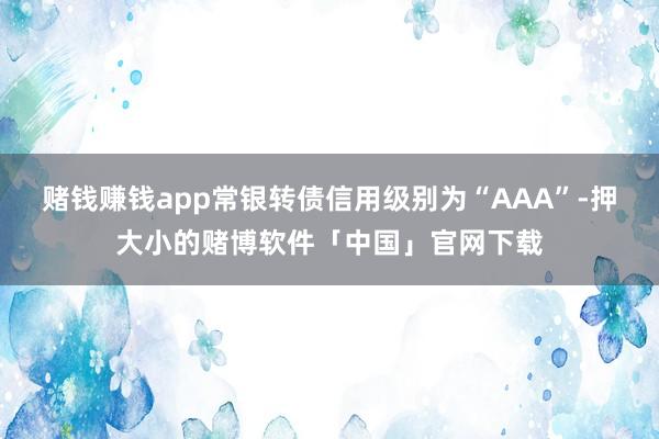 赌钱赚钱app常银转债信用级别为“AAA”-押大小的赌博软件「中国」官网下载