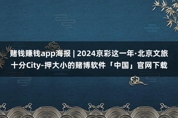 赌钱赚钱app海报 | 2024京彩这一年·北京文旅十分City-押大小的赌博软件「中国」官网下载