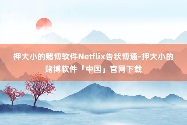 押大小的赌博软件Netflix告状博通-押大小的赌博软件「中国」官网下载