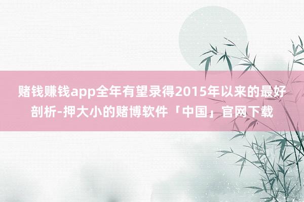 赌钱赚钱app全年有望录得2015年以来的最好剖析-押大小的赌博软件「中国」官网下载