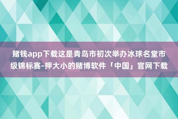 赌钱app下载　　这是青岛市初次举办冰球名堂市级锦标赛-押大小的赌博软件「中国」官网下载