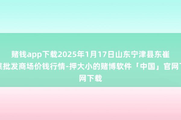 赌钱app下载2025年1月17日山东宁津县东崔蔬菜批发商场价钱行情-押大小的赌博软件「中国」官网下载