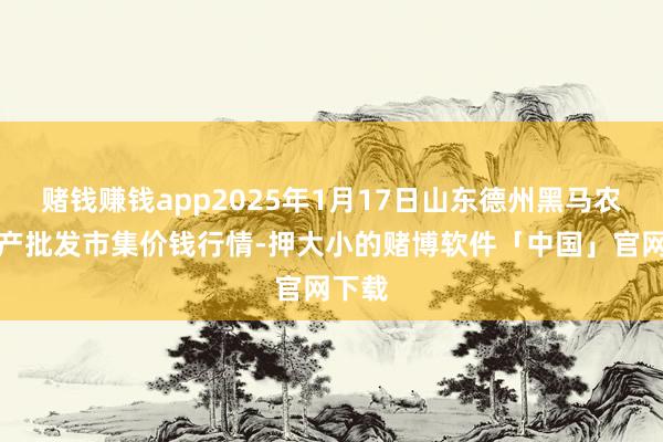 赌钱赚钱app2025年1月17日山东德州黑马农贸水产批发市集价钱行情-押大小的赌博软件「中国」官网下载